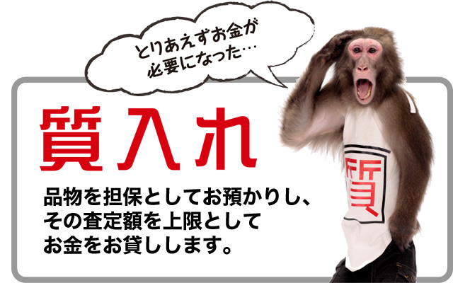 質入れ…品物を担保としてお預かりし、その査定額を上限としてお金をお貸しします。