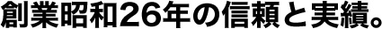創業昭和26年の信頼と実績。